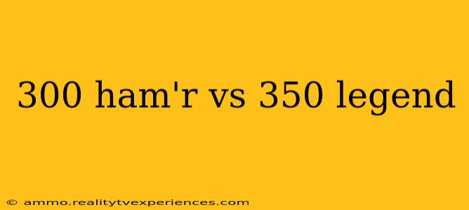 300 ham'r vs 350 legend